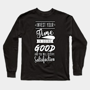 INVEST YOUR TIME IN DOING GOOD  AND YOU WILL RECEIVE SATISFACTION Long Sleeve T-Shirt